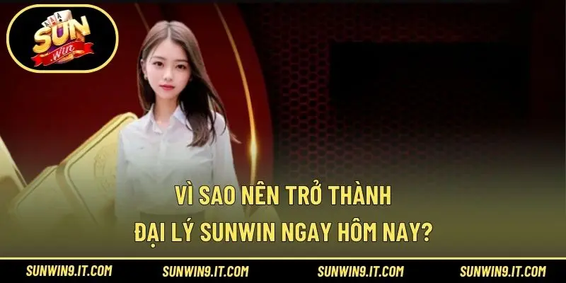 Vì sao nên trở thành đại lý Sunwin ngay hôm nay?