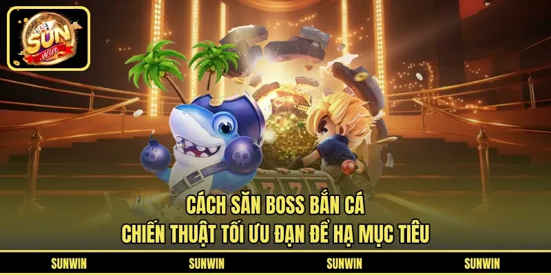 Cách Săn Boss Bắn Cá - Chiến Thuật Tối Ưu Đạn Để Hạ Mục Tiêu