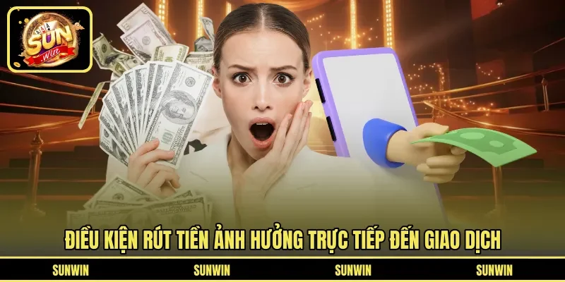 Điều kiện rút tiền ảnh hưởng trực tiếp đến giao dịch
