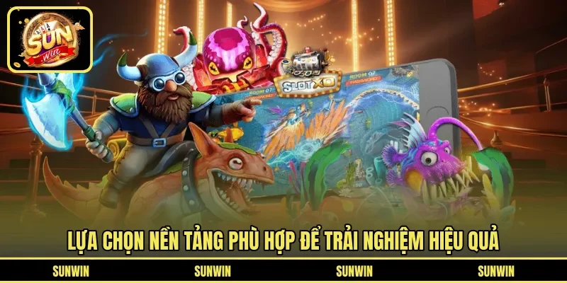 Lựa chọn nền tảng phù hợp để trải nghiệm hiệu quả